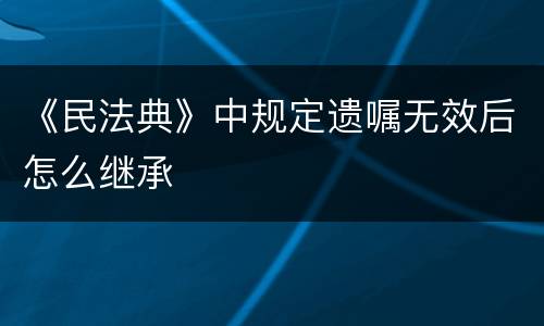《民法典》中规定遗嘱无效后怎么继承