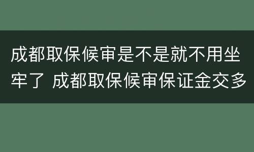 成都取保候审是不是就不用坐牢了 成都取保候审保证金交多少