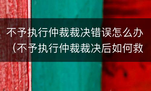 不予执行仲裁裁决错误怎么办（不予执行仲裁裁决后如何救济）