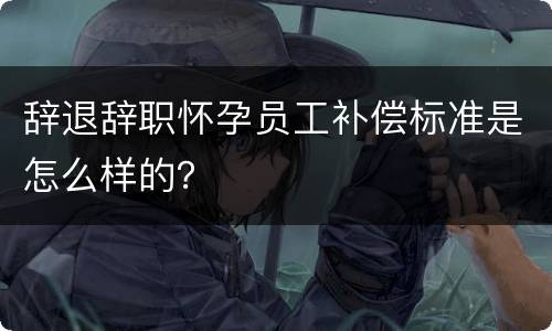 辞退辞职怀孕员工补偿标准是怎么样的？