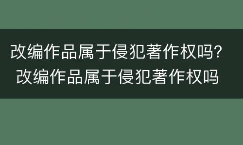改编作品属于侵犯著作权吗？ 改编作品属于侵犯著作权吗