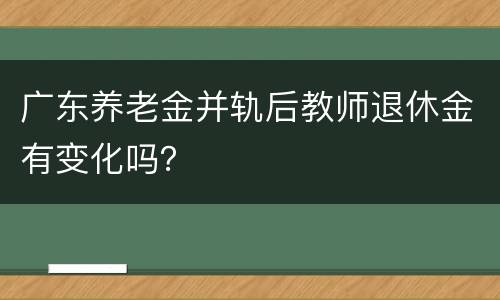 广东养老金并轨后教师退休金有变化吗？