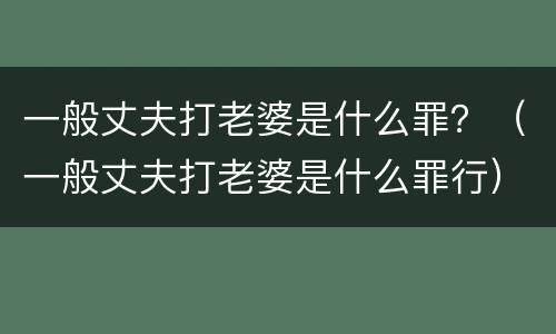 一般丈夫打老婆是什么罪？（一般丈夫打老婆是什么罪行）