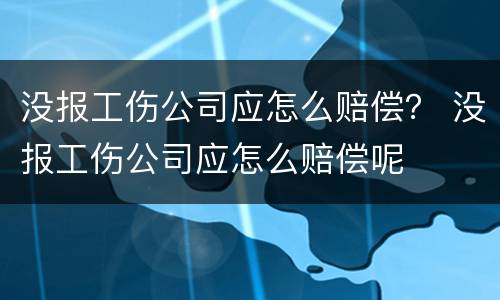 没报工伤公司应怎么赔偿？ 没报工伤公司应怎么赔偿呢