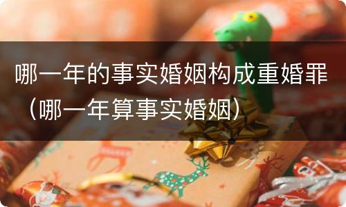 哪一年的事实婚姻构成重婚罪（哪一年算事实婚姻）