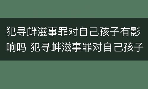 犯寻衅滋事罪对自己孩子有影响吗 犯寻衅滋事罪对自己孩子有影响吗怎么判