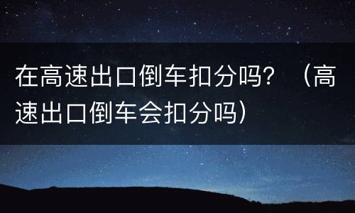 在高速出口倒车扣分吗？（高速出口倒车会扣分吗）