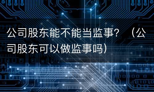 公司股东能不能当监事？（公司股东可以做监事吗）