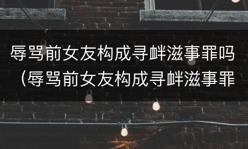 辱骂前女友构成寻衅滋事罪吗（辱骂前女友构成寻衅滋事罪吗）