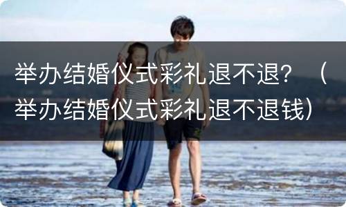 举办结婚仪式彩礼退不退？（举办结婚仪式彩礼退不退钱）