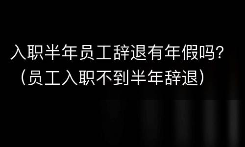 入职半年员工辞退有年假吗？（员工入职不到半年辞退）