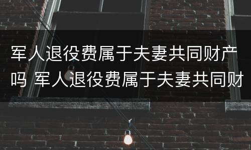 军人退役费属于夫妻共同财产吗 军人退役费属于夫妻共同财产吗怎么算
