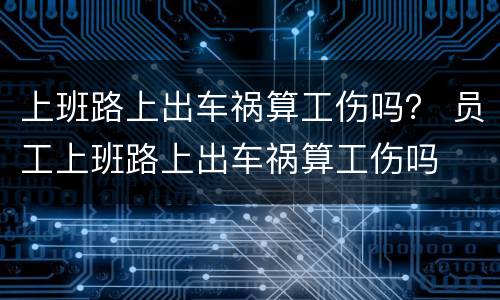 上班路上出车祸算工伤吗？ 员工上班路上出车祸算工伤吗