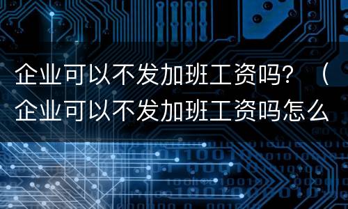 企业可以不发加班工资吗？（企业可以不发加班工资吗怎么举报）