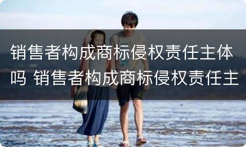 销售者构成商标侵权责任主体吗 销售者构成商标侵权责任主体吗怎么赔偿