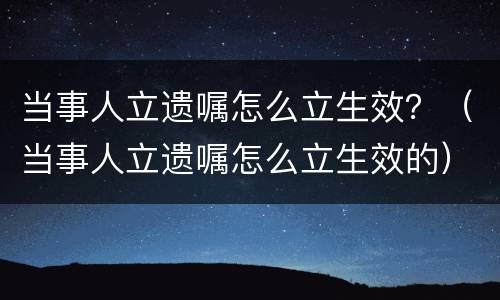 当事人立遗嘱怎么立生效？（当事人立遗嘱怎么立生效的）