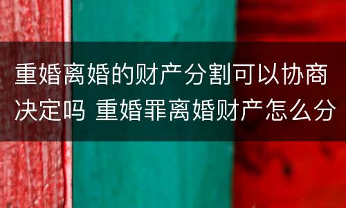 重婚离婚的财产分割可以协商决定吗 重婚罪离婚财产怎么分债务怎么算