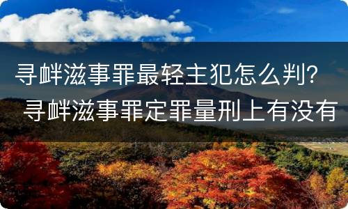 寻衅滋事罪最轻主犯怎么判？ 寻衅滋事罪定罪量刑上有没有从犯主犯