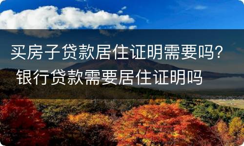 买房子贷款居住证明需要吗？ 银行贷款需要居住证明吗