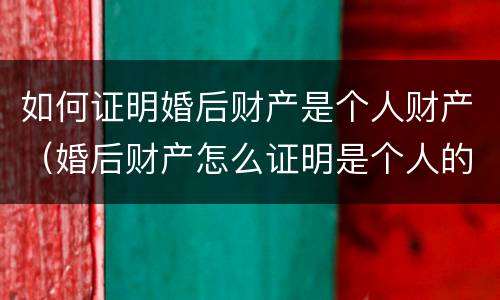 如何证明婚后财产是个人财产（婚后财产怎么证明是个人的）