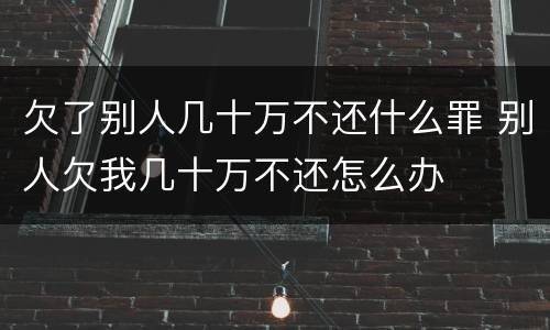 欠了别人几十万不还什么罪 别人欠我几十万不还怎么办