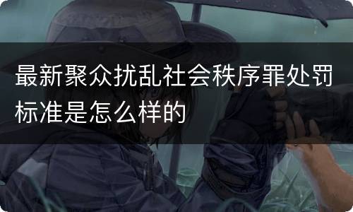最新聚众扰乱社会秩序罪处罚标准是怎么样的