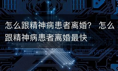 怎么跟精神病患者离婚？ 怎么跟精神病患者离婚最快