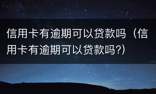 信用卡有逾期可以贷款吗（信用卡有逾期可以贷款吗?）
