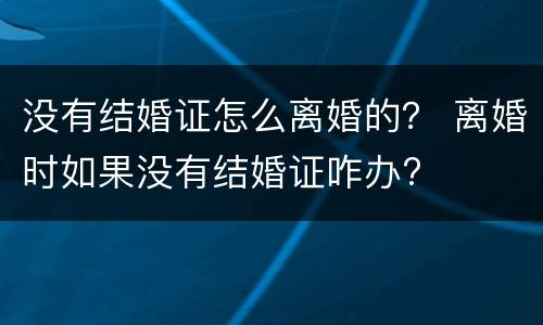 没有结婚证怎么离婚的？ 离婚时如果没有结婚证咋办?
