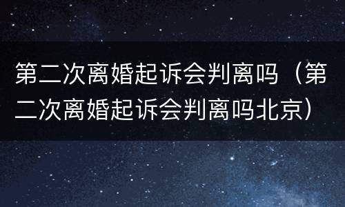 第二次离婚起诉会判离吗（第二次离婚起诉会判离吗北京）