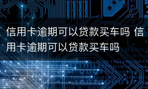 信用卡逾期可以贷款买车吗 信用卡逾期可以贷款买车吗