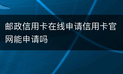 邮政信用卡在线申请信用卡官网能申请吗