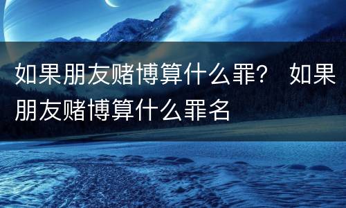 如果朋友赌博算什么罪？ 如果朋友赌博算什么罪名