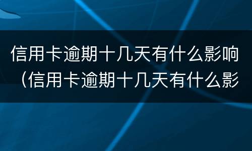 信用卡逾期十几天有什么影响（信用卡逾期十几天有什么影响没）