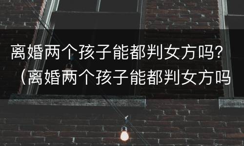 离婚两个孩子能都判女方吗？（离婚两个孩子能都判女方吗）