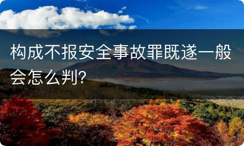 构成不报安全事故罪既遂一般会怎么判？