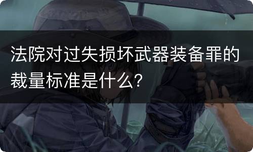 法院对过失损坏武器装备罪的裁量标准是什么？
