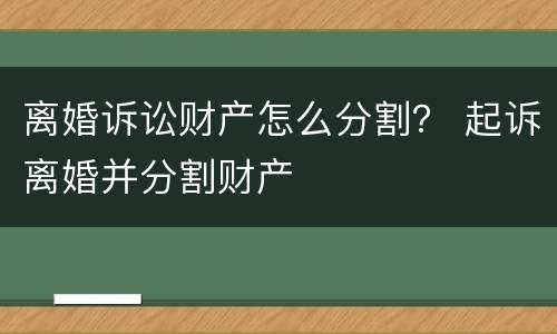 离婚诉讼财产怎么分割？ 起诉离婚并分割财产