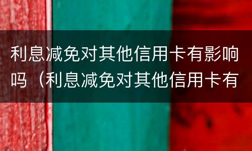 利息减免对其他信用卡有影响吗（利息减免对其他信用卡有影响吗知乎）