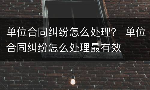 单位合同纠纷怎么处理？ 单位合同纠纷怎么处理最有效