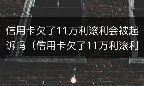 信用卡欠了11万利滚利会被起诉吗（信用卡欠了11万利滚利会被起诉吗）