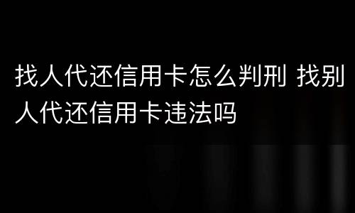 找人代还信用卡怎么判刑 找别人代还信用卡违法吗