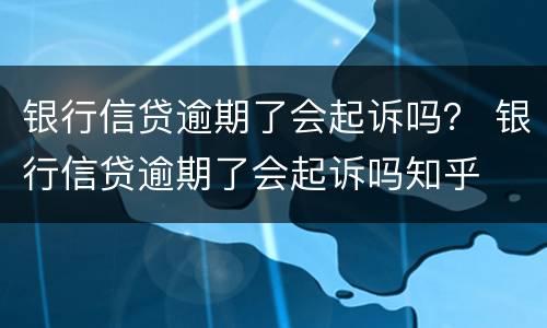 银行信贷逾期了会起诉吗？ 银行信贷逾期了会起诉吗知乎