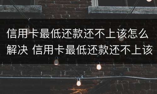 信用卡最低还款还不上该怎么解决 信用卡最低还款还不上该怎么解决呢