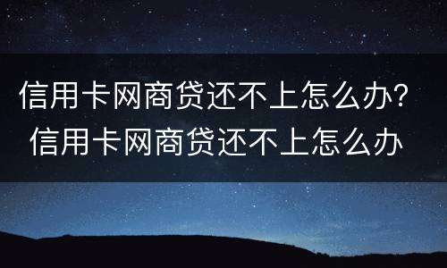 信用卡网商贷还不上怎么办？ 信用卡网商贷还不上怎么办