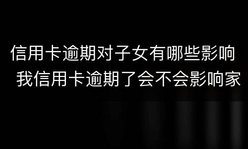 信用卡逾期对子女有哪些影响 我信用卡逾期了会不会影响家人