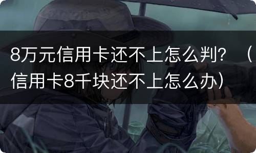 8万元信用卡还不上怎么判？（信用卡8千块还不上怎么办）