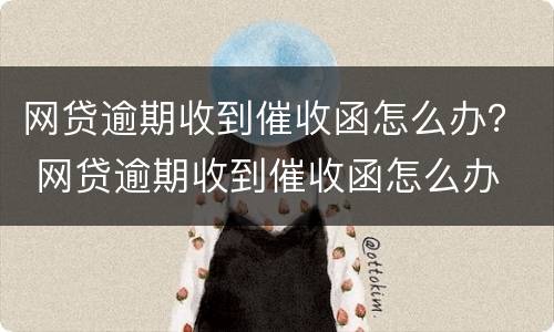 网贷逾期收到催收函怎么办？ 网贷逾期收到催收函怎么办