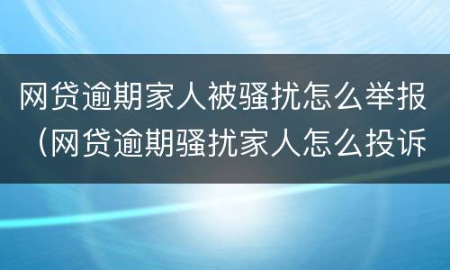 网贷逾期家人被骚扰怎么举报（网贷逾期骚扰家人怎么投诉）