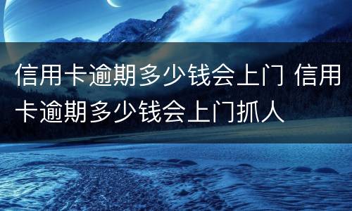 信用卡逾期多少钱会上门 信用卡逾期多少钱会上门抓人